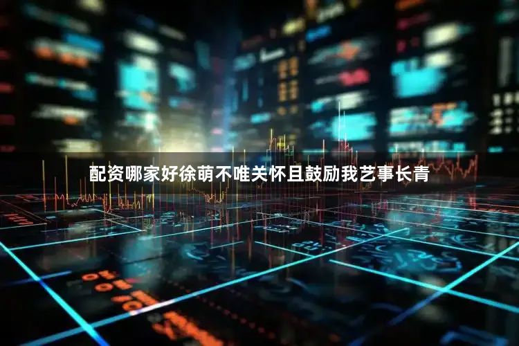 配资哪家好徐萌不唯关怀且鼓励我艺事长青