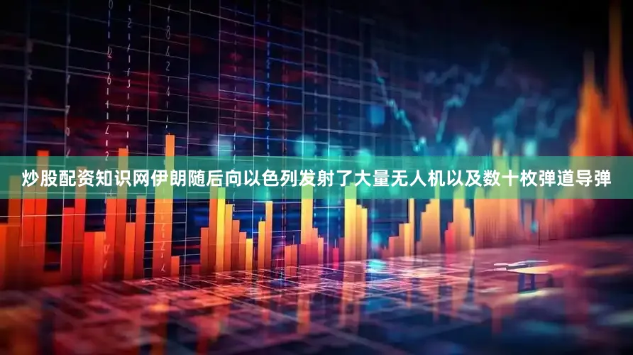 炒股配资知识网伊朗随后向以色列发射了大量无人机以及数十枚弹道导弹