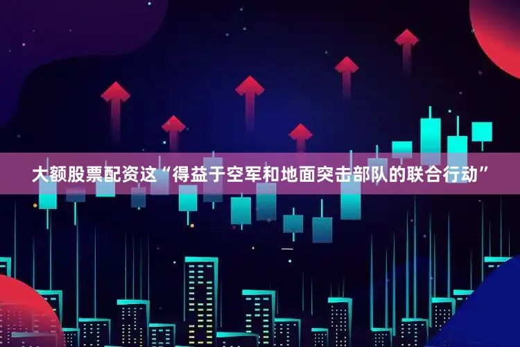 大额股票配资这“得益于空军和地面突击部队的联合行动”
