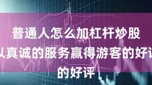普通人怎么加杠杆炒股以真诚的服务赢得游客的好评