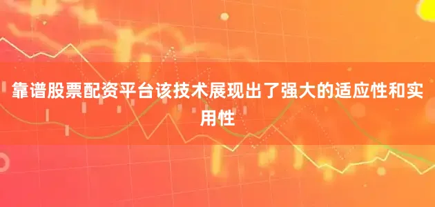 靠谱股票配资平台该技术展现出了强大的适应性和实用性