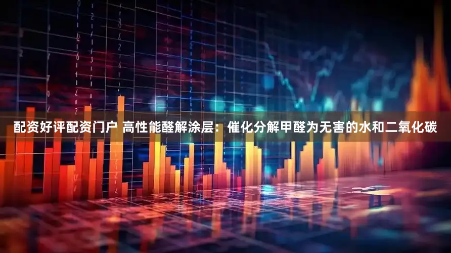配资好评配资门户 高性能醛解涂层：催化分解甲醛为无害的水和二氧化碳