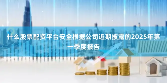 什么股票配资平台安全根据公司近期披露的2025年第一季度报告