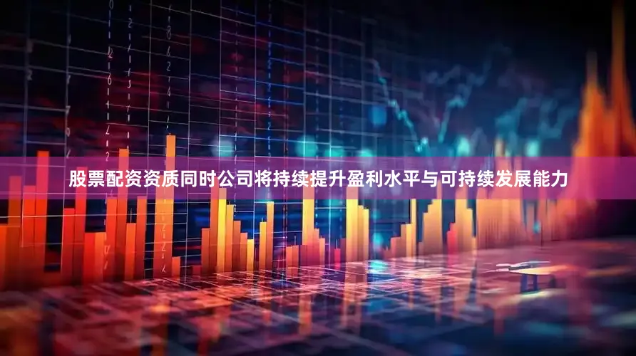 股票配资资质同时公司将持续提升盈利水平与可持续发展能力