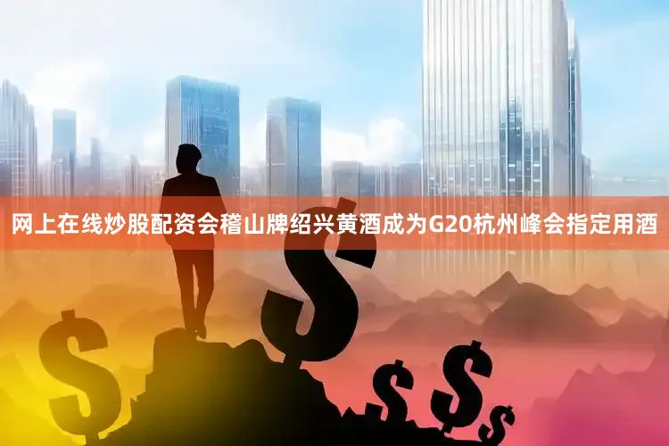 网上在线炒股配资会稽山牌绍兴黄酒成为G20杭州峰会指定用酒