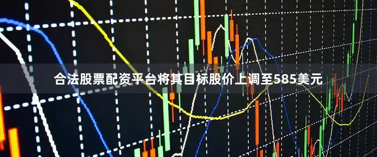 合法股票配资平台将其目标股价上调至585美元