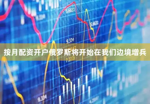按月配资开户俄罗斯将开始在我们边境增兵