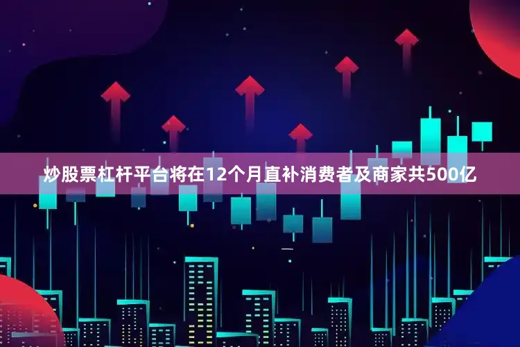 炒股票杠杆平台将在12个月直补消费者及商家共500亿