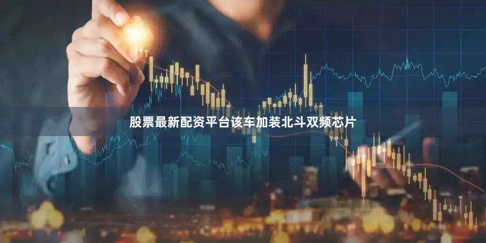 股票最新配资平台该车加装北斗双频芯片