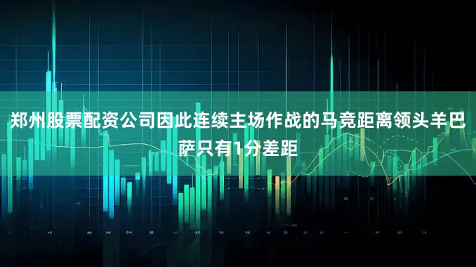 郑州股票配资公司因此连续主场作战的马竞距离领头羊巴萨只有1分差距