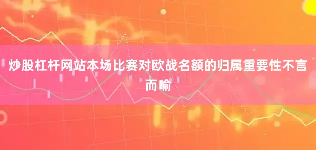 炒股杠杆网站本场比赛对欧战名额的归属重要性不言而喻