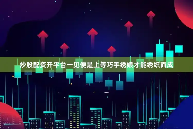 炒股配资开平台一见便是上等巧手绣娘才能绣织而成