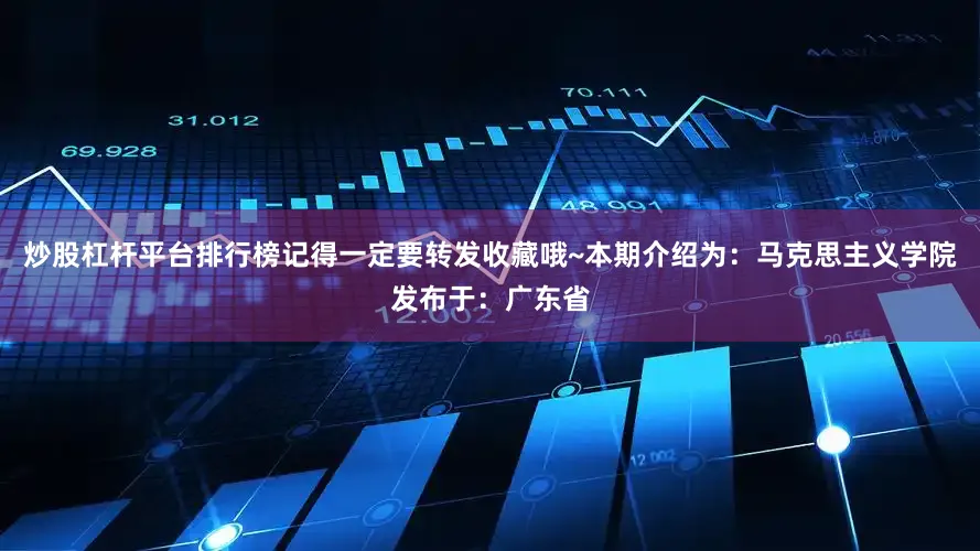 炒股杠杆平台排行榜记得一定要转发收藏哦~本期介绍为：马克思主义学院发布于：广东省
