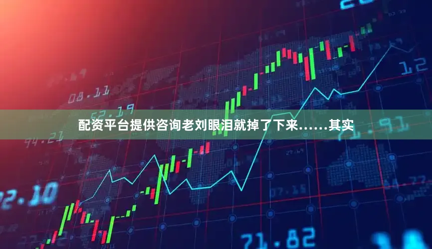 配资平台提供咨询老刘眼泪就掉了下来……其实