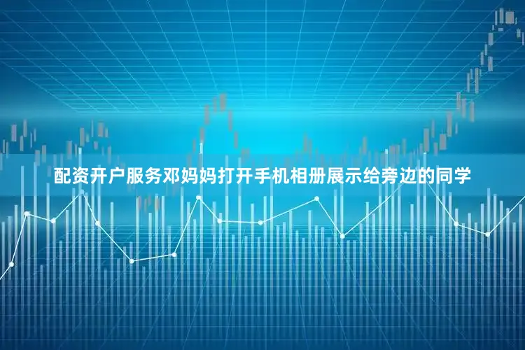 配资开户服务邓妈妈打开手机相册展示给旁边的同学