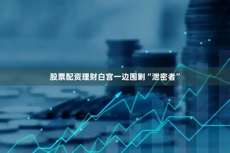 股票配资理财白宫一边围剿“泄密者”