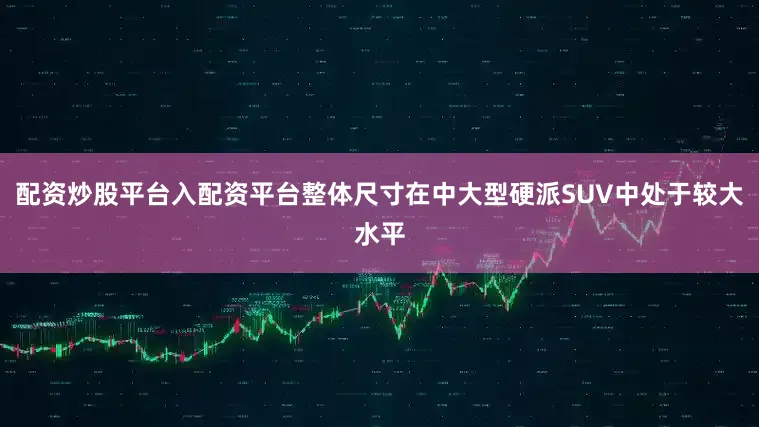 配资炒股平台入配资平台整体尺寸在中大型硬派SUV中处于较大水平