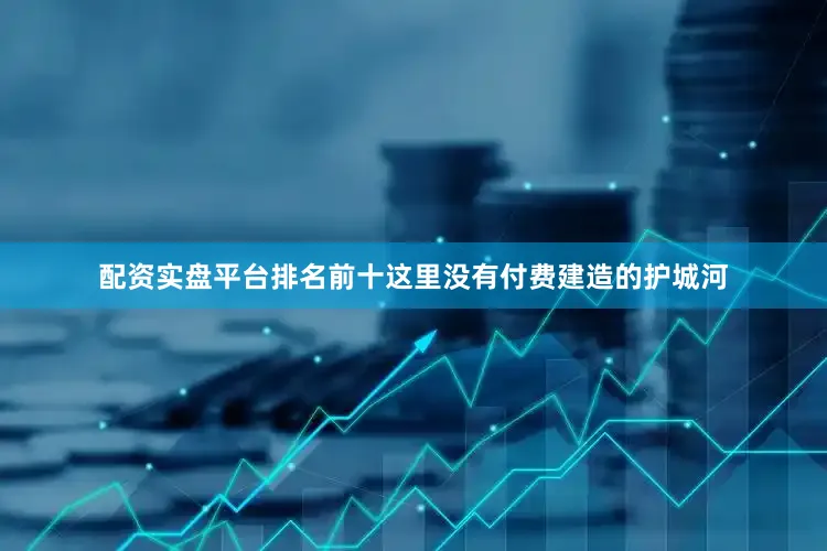 配资实盘平台排名前十这里没有付费建造的护城河