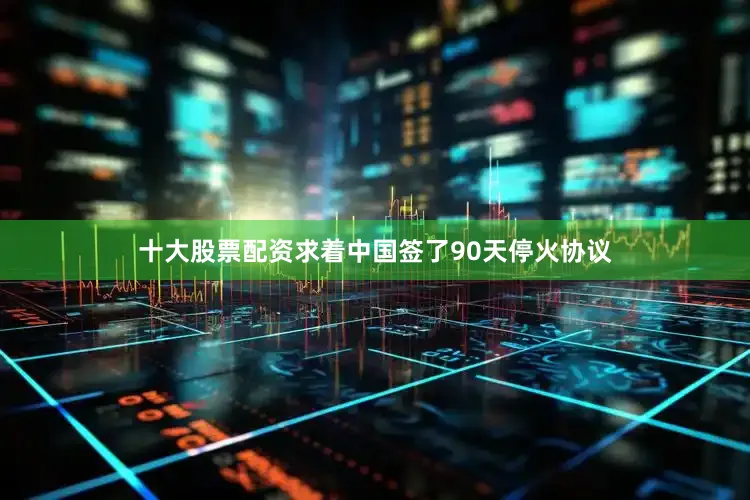 十大股票配资求着中国签了90天停火协议