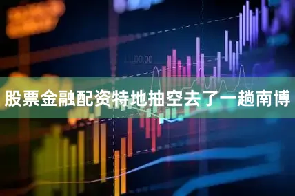 股票金融配资特地抽空去了一趟南博