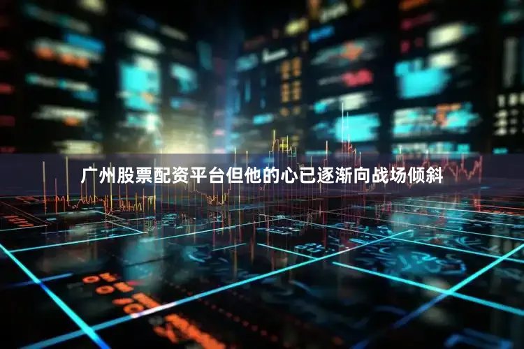 广州股票配资平台但他的心已逐渐向战场倾斜