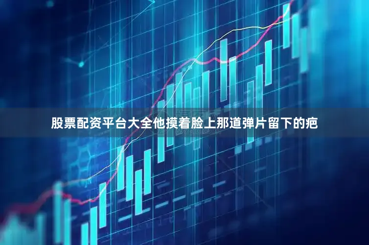 股票配资平台大全他摸着脸上那道弹片留下的疤