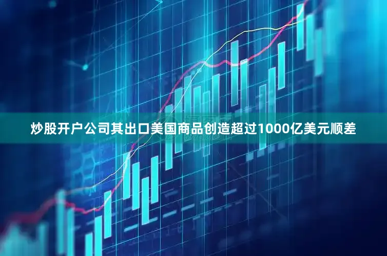 炒股开户公司其出口美国商品创造超过1000亿美元顺差