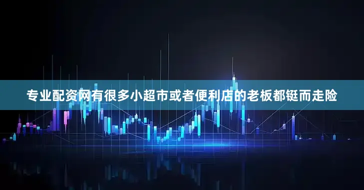 专业配资网有很多小超市或者便利店的老板都铤而走险
