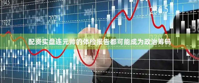 配资实盘连元帅的体检报告都可能成为政治筹码