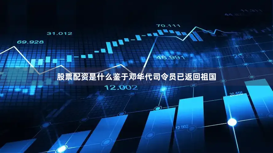 股票配资是什么鉴于邓华代司令员已返回祖国