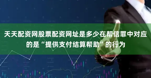 天天配资网股票配资网址是多少在帮信罪中对应的是“提供支付结算帮助”的行为