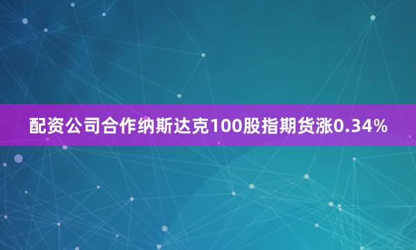 配资公司合作纳斯达克100股指期货涨0.34%