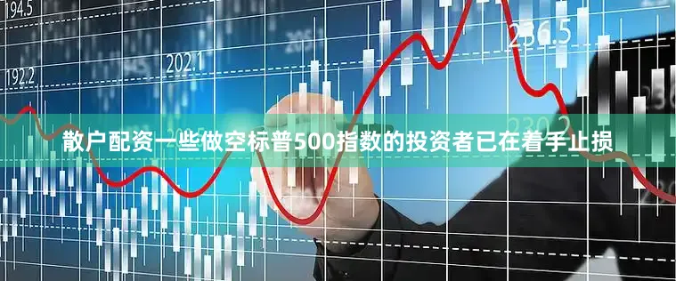 散户配资一些做空标普500指数的投资者已在着手止损