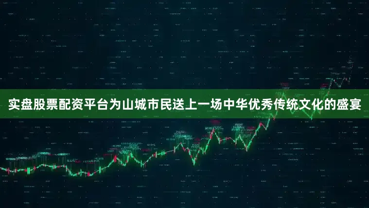 实盘股票配资平台为山城市民送上一场中华优秀传统文化的盛宴