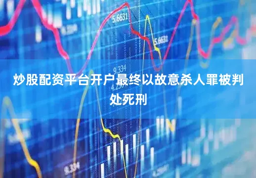炒股配资平台开户最终以故意杀人罪被判处死刑