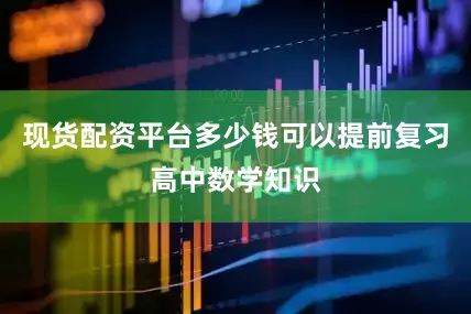 现货配资平台多少钱可以提前复习高中数学知识