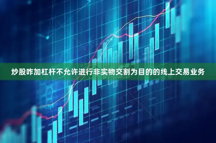 炒股咋加杠杆不允许进行非实物交割为目的的线上交易业务