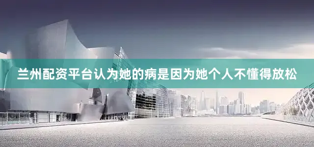 兰州配资平台认为她的病是因为她个人不懂得放松