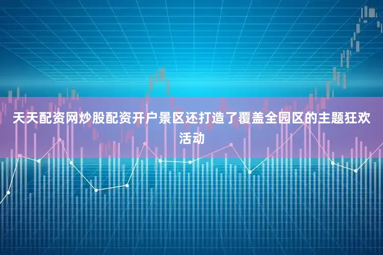 天天配资网炒股配资开户景区还打造了覆盖全园区的主题狂欢活动