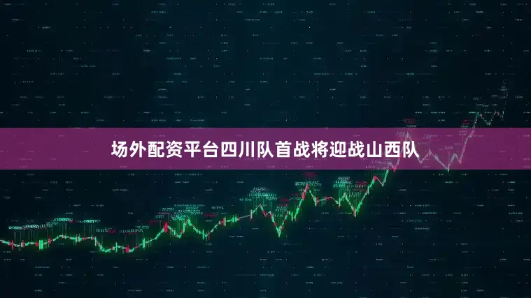 场外配资平台四川队首战将迎战山西队
