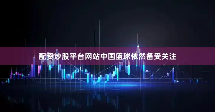 配资炒股平台网站中国篮球依然备受关注