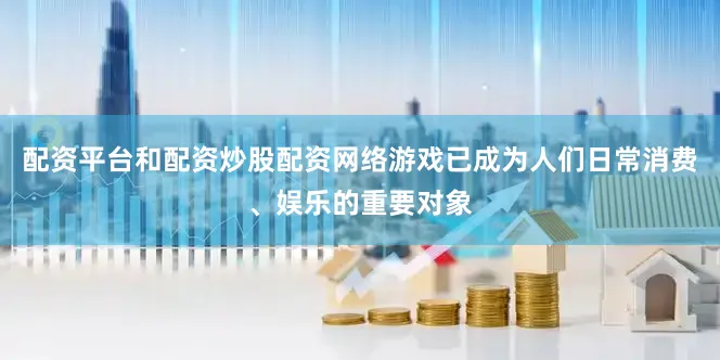 配资平台和配资炒股配资网络游戏已成为人们日常消费、娱乐的重要对象
