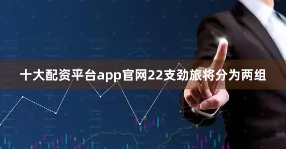十大配资平台app官网22支劲旅将分为两组