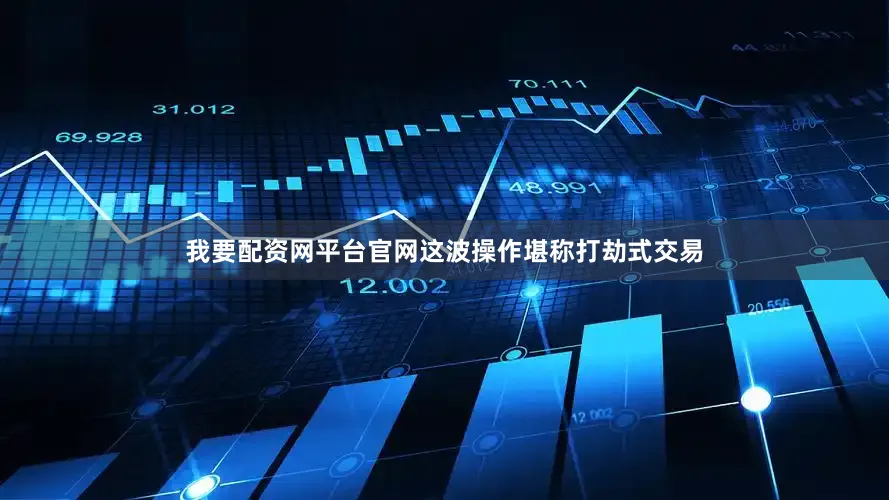 我要配资网平台官网这波操作堪称打劫式交易
