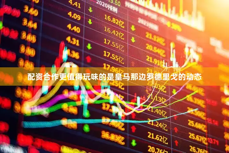 配资合作更值得玩味的是皇马那边罗德里戈的动态