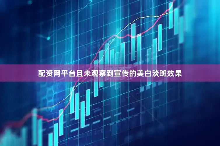 配资网平台且未观察到宣传的美白淡斑效果