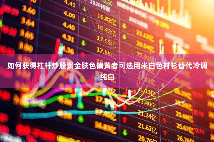 如何获得杠杆炒股资金肤色偏黄者可选用米白色衬衫替代冷调纯白
