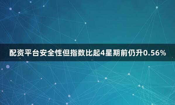 配资平台安全性但指数比起4星期前仍升0.56%