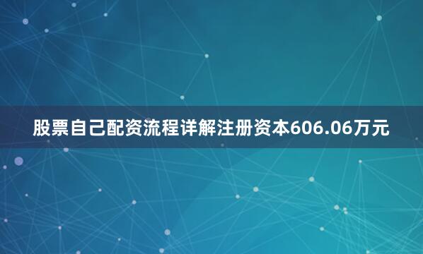 股票自己配资流程详解注册资本606.06万元