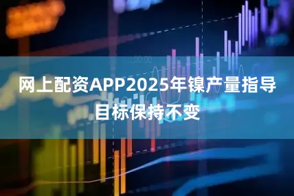 网上配资APP2025年镍产量指导目标保持不变
